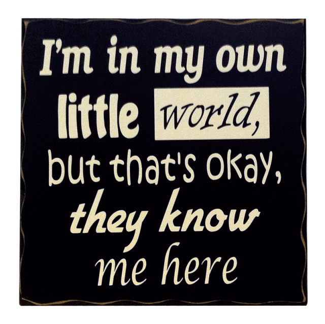 "I'm in my own little world..."